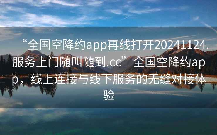 “全國空降約app再線打開20241124.服務上門隨叫隨到.cc”全國空降約app，線上連接與線下服務的無縫對接體驗