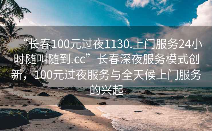 “長春100元過夜1130.上門服務(wù)24小時隨叫隨到.cc”長春深夜服務(wù)模式創(chuàng)新，100元過夜服務(wù)與全天候上門服務(wù)的興起