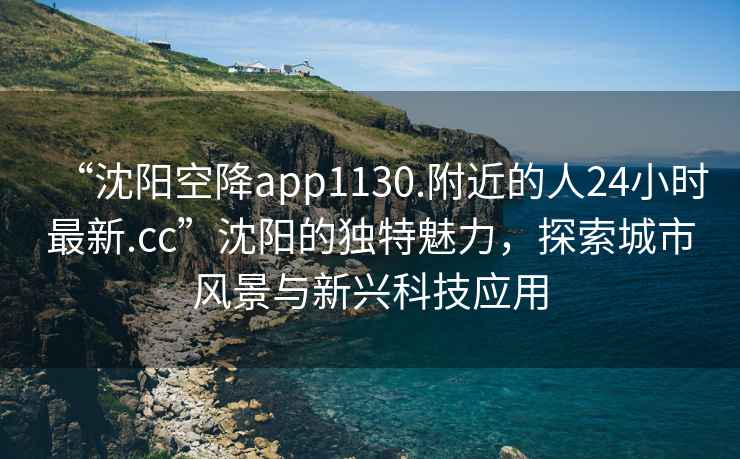 “沈陽空降app1130.附近的人24小時最新.cc”沈陽的獨特魅力，探索城市風景與新興科技應用