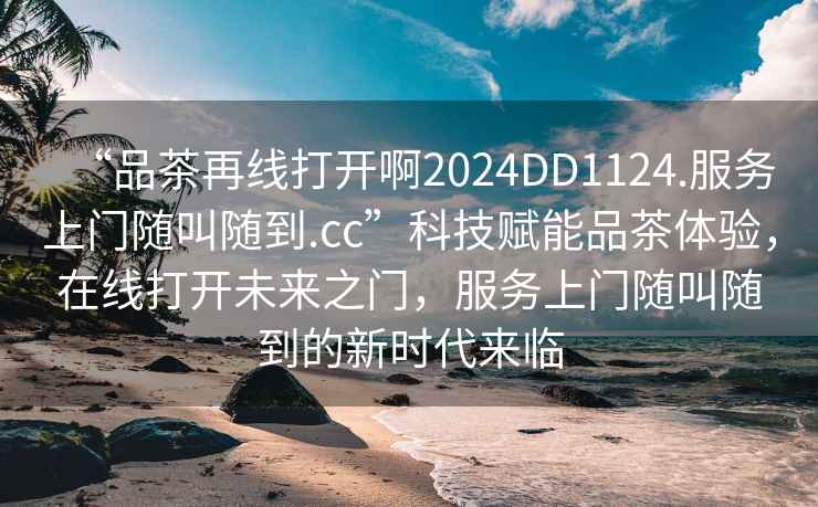 “品茶再線打開啊2024DD1124.服務上門隨叫隨到.cc”科技賦能品茶體驗，在線打開未來之門，服務上門隨叫隨到的新時代來臨