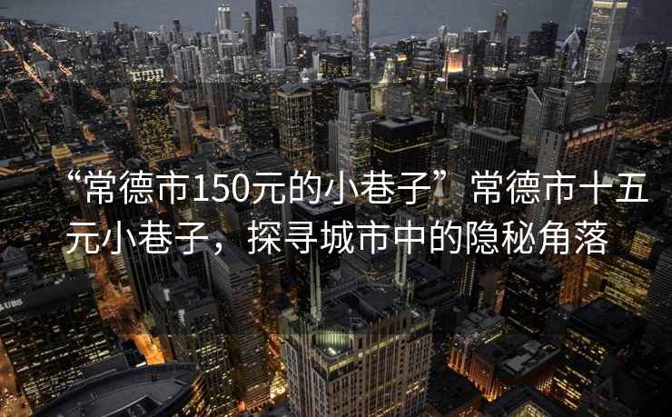 “常德市150元的小巷子”常德市十五元小巷子，探尋城市中的隱秘角落