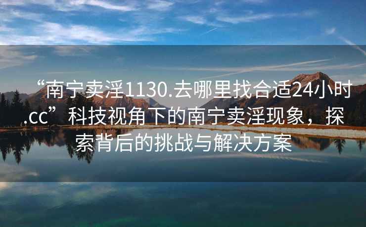 “南寧賣淫1130.去哪里找合適24小時.cc”科技視角下的南寧賣淫現象，探索背后的挑戰與解決方案