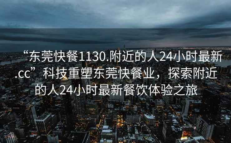 “東莞快餐1130.附近的人24小時最新.cc”科技重塑東莞快餐業，探索附近的人24小時最新餐飲體驗之旅