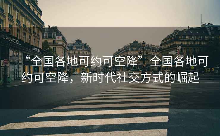 “全國各地可約可空降”全國各地可約可空降，新時代社交方式的崛起