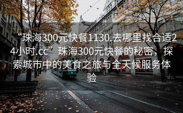 “珠海300元快餐1130.去哪里找合適24小時.cc”珠海300元快餐的秘密，探索城市中的美食之旅與全天候服務體驗