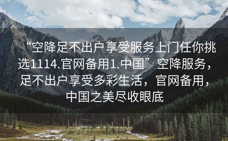 “空降足不出戶享受服務(wù)上門任你挑選1114.官網(wǎng)備用1.中國(guó)”空降服務(wù)，足不出戶享受多彩生活，官網(wǎng)備用，中國(guó)之美盡收眼底