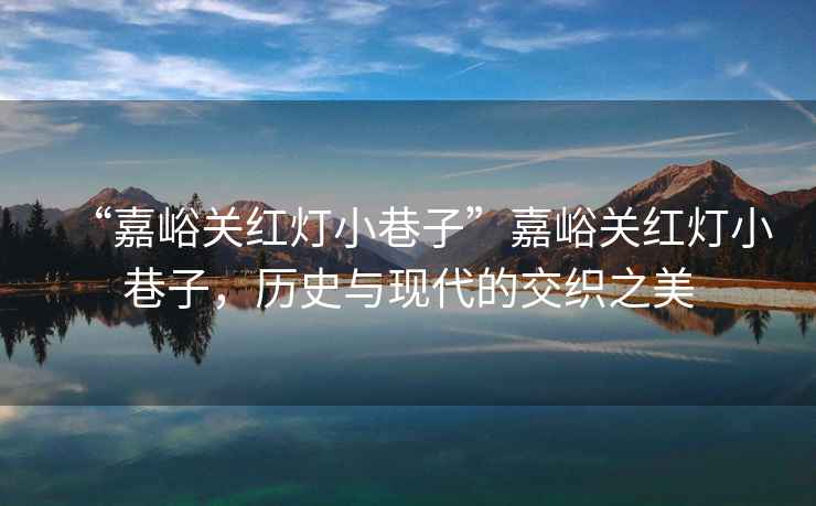 “嘉峪關紅燈小巷子”嘉峪關紅燈小巷子，歷史與現代的交織之美