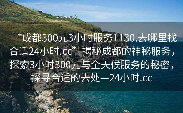 “成都300元3小時服務1130.去哪里找合適24小時.cc”揭秘成都的神秘服務，探索3小時300元與全天候服務的秘密，探尋合適的去處—24小時.cc