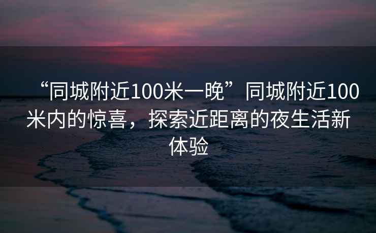 “同城附近100米一晚”同城附近100米內的驚喜，探索近距離的夜生活新體驗