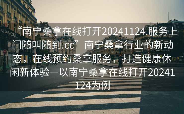 “南寧桑拿在線打開20241124.服務上門隨叫隨到.cc”南寧桑拿行業的新動態，在線預約桑拿服務，打造健康休閑新體驗—以南寧桑拿在線打開20241124為例