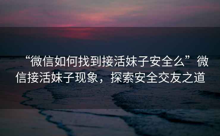 “微信如何找到接活妹子安全么”微信接活妹子現象，探索安全交友之道