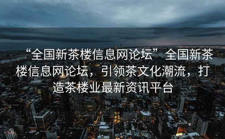 “全國新茶樓信息網(wǎng)論壇”全國新茶樓信息網(wǎng)論壇，引領(lǐng)茶文化潮流，打造茶樓業(yè)最新資訊平臺