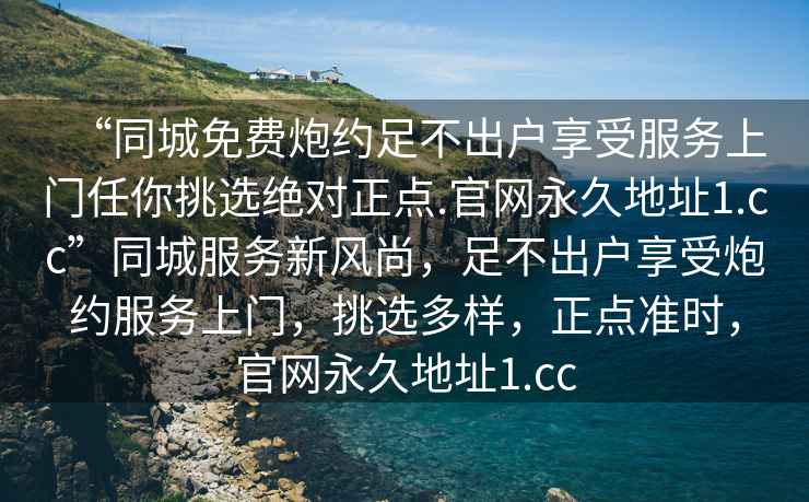 “同城免費炮約足不出戶享受服務上門任你挑選絕對正點.官網永久地址1.cc”同城服務新風尚，足不出戶享受炮約服務上門，挑選多樣，正點準時，官網永久地址1.cc