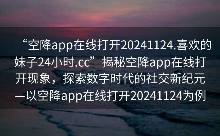“空降app在線打開20241124.喜歡的妹子24小時.cc”揭秘空降app在線打開現象，探索數字時代的社交新紀元—以空降app在線打開20241124為例
