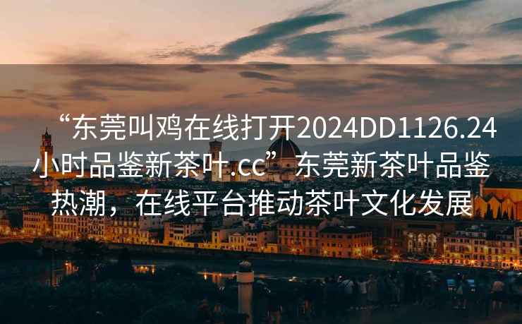 “東莞叫雞在線打開2024DD1126.24小時(shí)品鑒新茶葉.cc”東莞新茶葉品鑒熱潮，在線平臺(tái)推動(dòng)茶葉文化發(fā)展