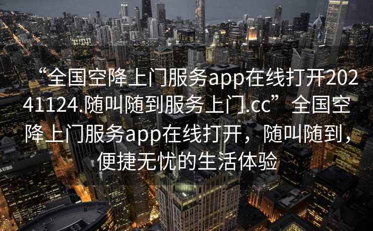“全國空降上門服務app在線打開20241124.隨叫隨到服務上門.cc”全國空降上門服務app在線打開，隨叫隨到，便捷無憂的生活體驗