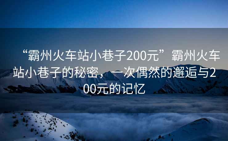 “霸州火車站小巷子200元”霸州火車站小巷子的秘密，一次偶然的邂逅與200元的記憶