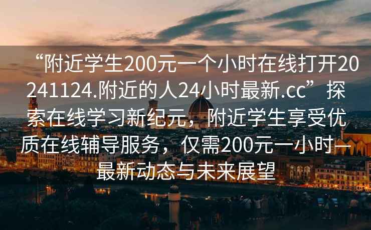 “附近學生200元一個小時在線打開20241124.附近的人24小時最新.cc”探索在線學習新紀元，附近學生享受優質在線輔導服務，僅需200元一小時—最新動態與未來展望