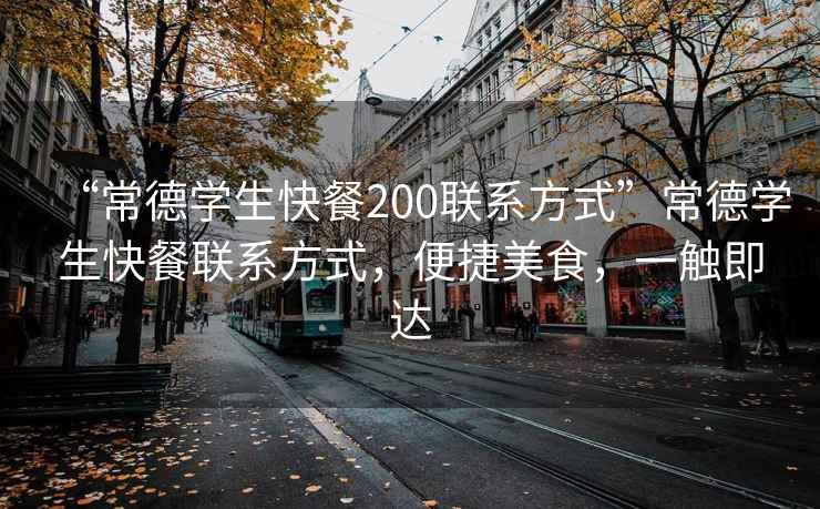 “常德學生快餐200聯系方式”常德學生快餐聯系方式，便捷美食，一觸即達