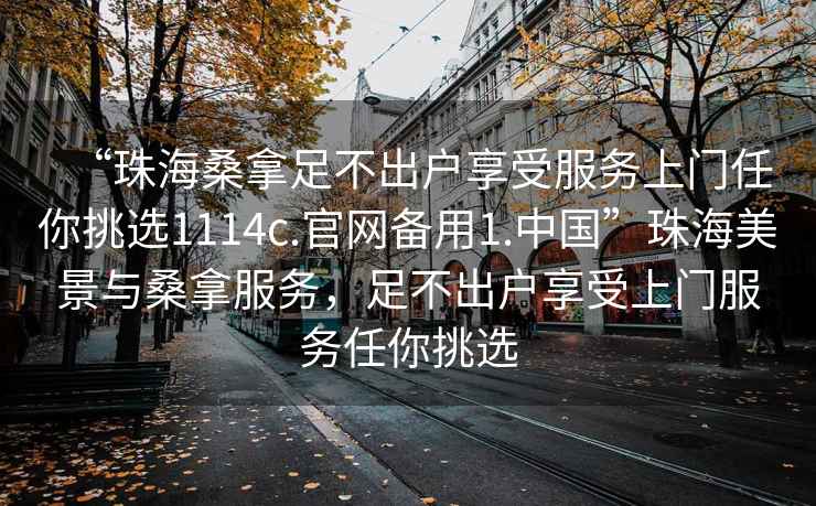 “珠海桑拿足不出戶享受服務(wù)上門任你挑選1114c.官網(wǎng)備用1.中國”珠海美景與桑拿服務(wù)，足不出戶享受上門服務(wù)任你挑選