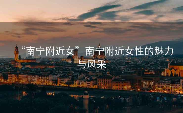 “南寧附近女”南寧附近女性的魅力與風采