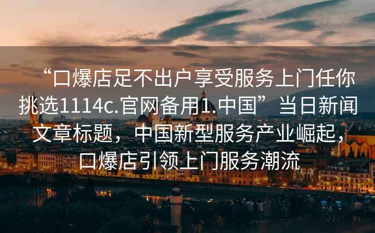 “口爆店足不出戶享受服務上門任你挑選1114c.官網(wǎng)備用1.中國”當日新聞文章標題，中國新型服務產(chǎn)業(yè)崛起，口爆店引領上門服務潮流
