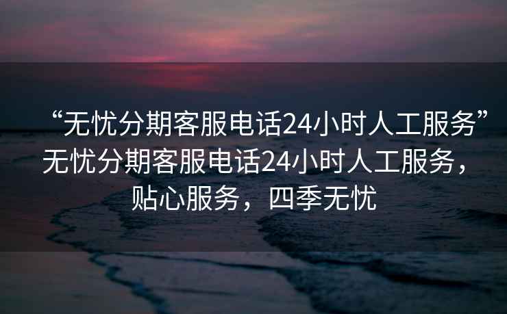 “無(wú)憂分期客服電話24小時(shí)人工服務(wù)”無(wú)憂分期客服電話24小時(shí)人工服務(wù)，貼心服務(wù)，四季無(wú)憂