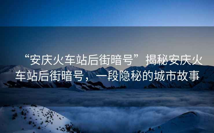 “安慶火車站后街暗號”揭秘安慶火車站后街暗號，一段隱秘的城市故事