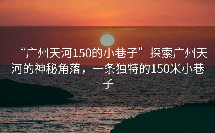 “廣州天河150的小巷子”探索廣州天河的神秘角落，一條獨特的150米小巷子