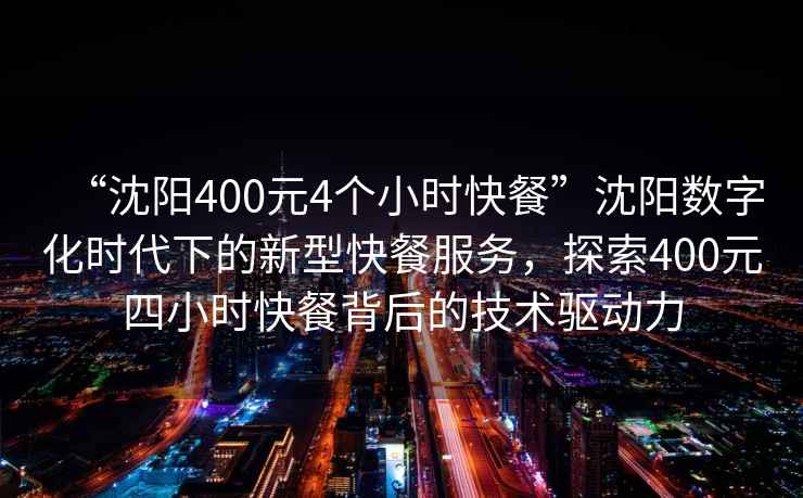 “沈陽(yáng)400元4個(gè)小時(shí)快餐”沈陽(yáng)數(shù)字化時(shí)代下的新型快餐服務(wù)，探索400元四小時(shí)快餐背后的技術(shù)驅(qū)動(dòng)力