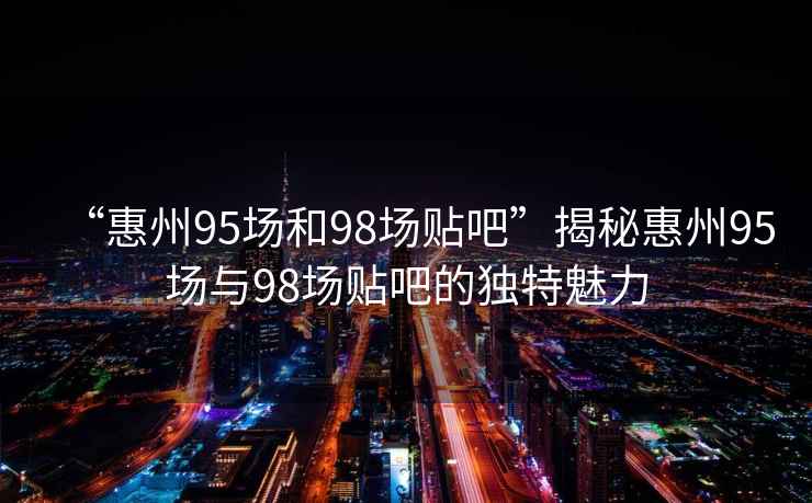 “惠州95場和98場貼吧”揭秘惠州95場與98場貼吧的獨特魅力
