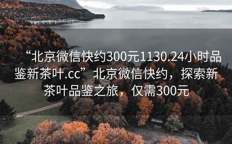 “北京微信快約300元1130.24小時品鑒新茶葉.cc”北京微信快約，探索新茶葉品鑒之旅，僅需300元