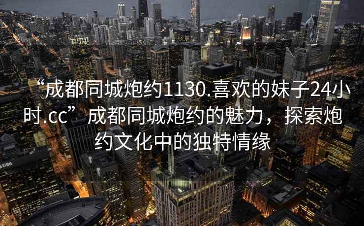 “成都同城炮約1130.喜歡的妹子24小時.cc”成都同城炮約的魅力，探索炮約文化中的獨特情緣