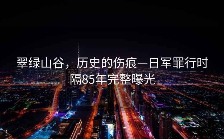 翠綠山谷，歷史的傷痕—日軍罪行時隔85年完整曝光