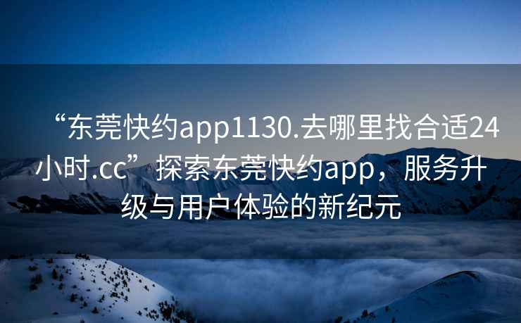 “東莞快約app1130.去哪里找合適24小時.cc”探索東莞快約app，服務升級與用戶體驗的新紀元