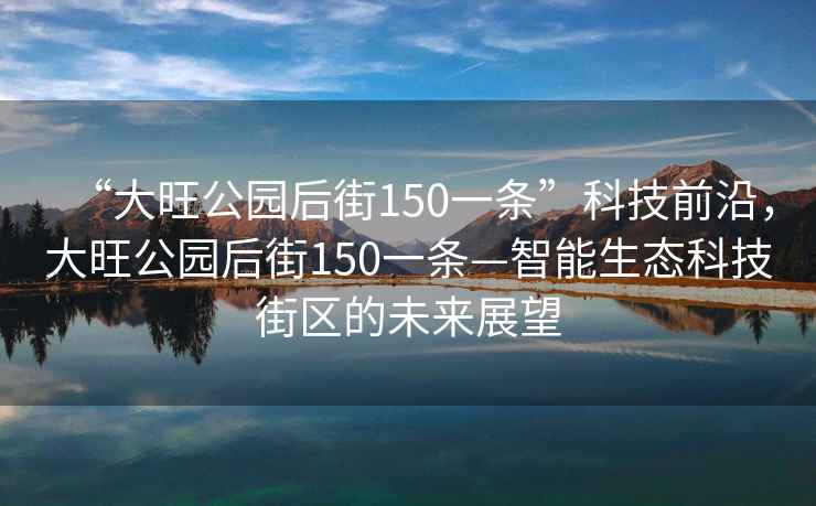 “大旺公園后街150一條”科技前沿，大旺公園后街150一條—智能生態(tài)科技街區(qū)的未來展望