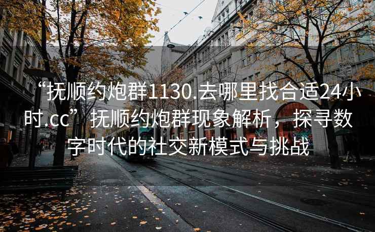 “撫順約炮群1130.去哪里找合適24小時(shí).cc”撫順約炮群現(xiàn)象解析，探尋數(shù)字時(shí)代的社交新模式與挑戰(zhàn)