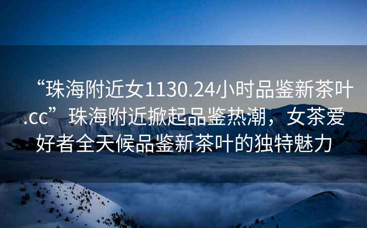“珠海附近女1130.24小時品鑒新茶葉.cc”珠海附近掀起品鑒熱潮，女茶愛好者全天候品鑒新茶葉的獨特魅力