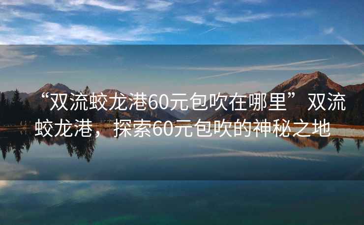 “雙流蛟龍港60元包吹在哪里”雙流蛟龍港，探索60元包吹的神秘之地