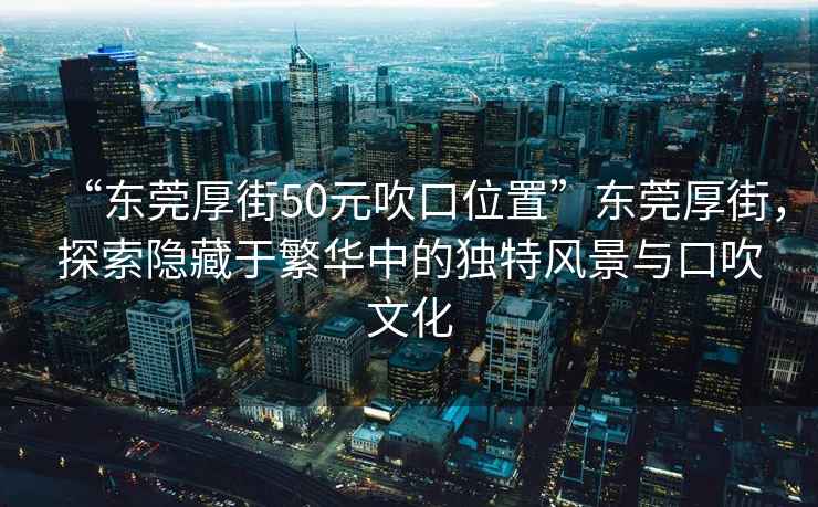 “東莞厚街50元吹口位置”東莞厚街，探索隱藏于繁華中的獨(dú)特風(fēng)景與口吹文化