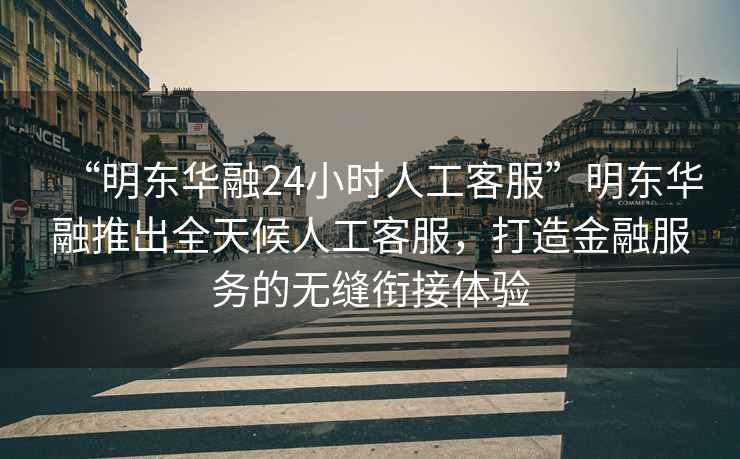 “明東華融24小時(shí)人工客服”明東華融推出全天候人工客服，打造金融服務(wù)的無(wú)縫銜接體驗(yàn)