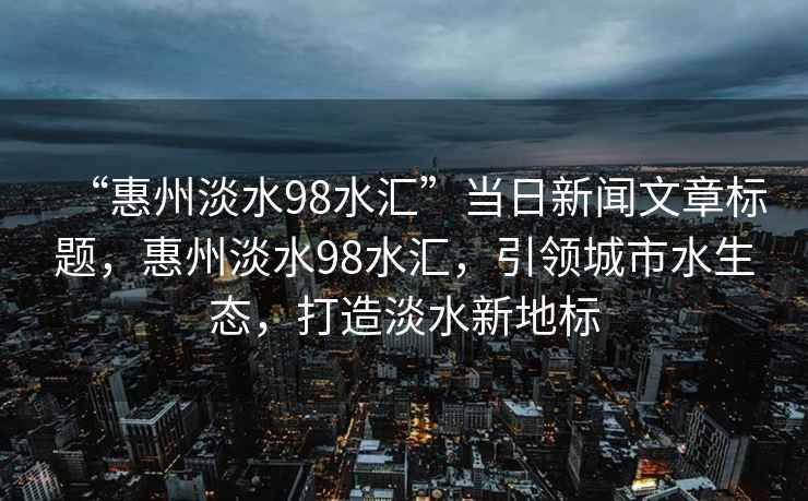 “惠州淡水98水匯”當日新聞文章標題，惠州淡水98水匯，引領城市水生態(tài)，打造淡水新地標