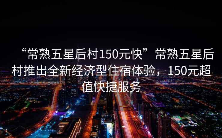“常熟五星后村150元快”常熟五星后村推出全新經(jīng)濟型住宿體驗，150元超值快捷服務(wù)