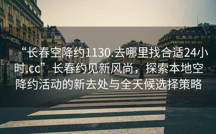 “長春空降約1130.去哪里找合適24小時.cc”長春約見新風(fēng)尚，探索本地空降約活動的新去處與全天候選擇策略