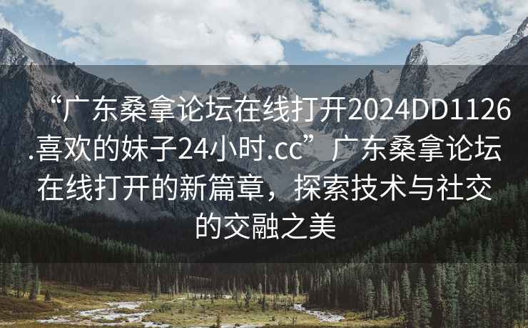 “廣東桑拿論壇在線打開2024DD1126.喜歡的妹子24小時.cc”廣東桑拿論壇在線打開的新篇章，探索技術與社交的交融之美