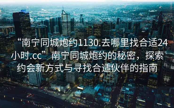 “南寧同城炮約1130.去哪里找合適24小時(shí).cc”南寧同城炮約的秘密，探索約會(huì)新方式與尋找合適伙伴的指南