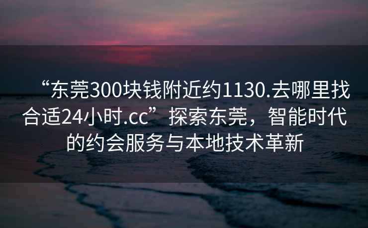 “東莞300塊錢附近約1130.去哪里找合適24小時(shí).cc”探索東莞，智能時(shí)代的約會(huì)服務(wù)與本地技術(shù)革新