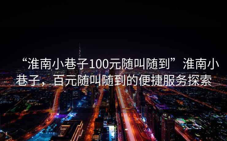 “淮南小巷子100元隨叫隨到”淮南小巷子，百元隨叫隨到的便捷服務探索