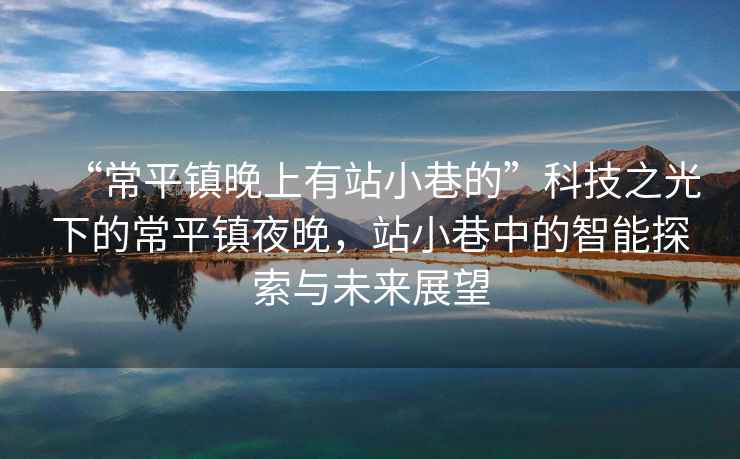 “常平鎮晚上有站小巷的”科技之光下的常平鎮夜晚，站小巷中的智能探索與未來展望