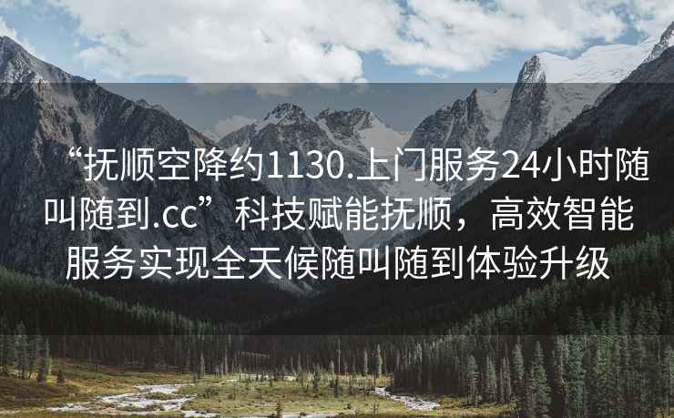 “撫順空降約1130.上門服務24小時隨叫隨到.cc”科技賦能撫順，高效智能服務實現(xiàn)全天候隨叫隨到體驗升級